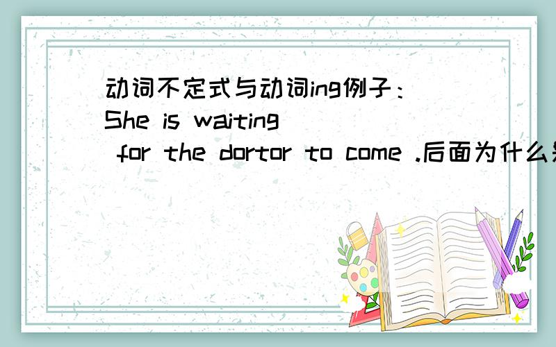 动词不定式与动词ing例子：She is waiting for the dortor to come .后面为什么是