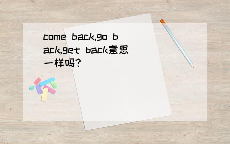 come back,go back,get back意思一样吗?