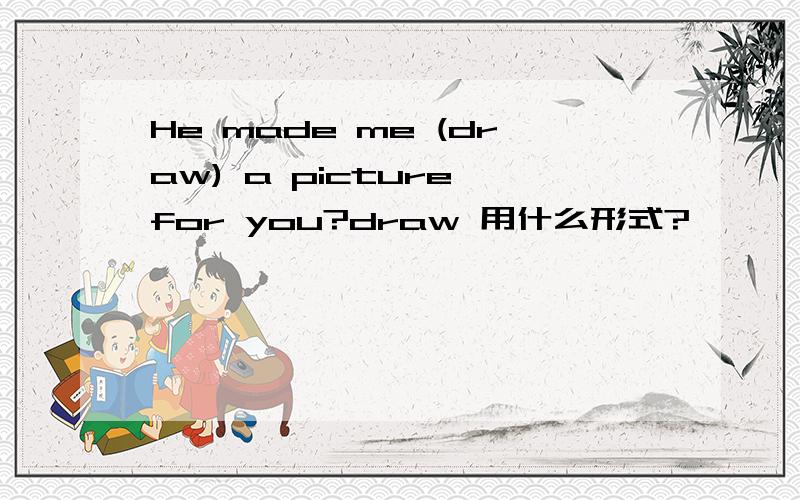 He made me (draw) a picture for you?draw 用什么形式?