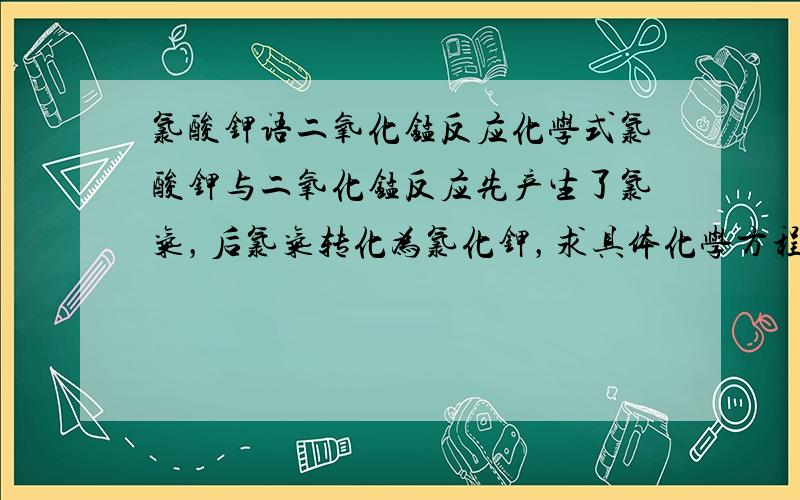 氯酸钾语二氧化锰反应化学式氯酸钾与二氧化锰反应先产生了氯气，后氯气转化为氯化钾，求具体化学方程式