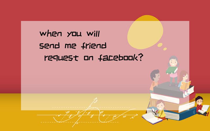 when you will send me friend request on facebook?