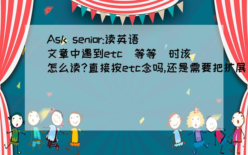 Ask senior:读英语文章中遇到etc（等等）时该怎么读?直接按etc念吗,还是需要把扩展句念出来?