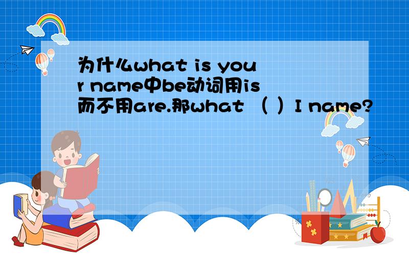 为什么what is your name中be动词用is而不用are.那what （ ）I name?