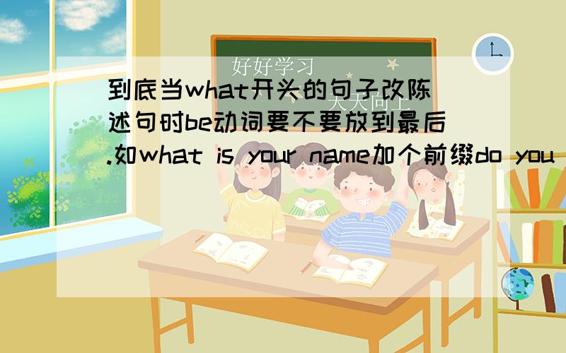 到底当what开头的句子改陈述句时be动词要不要放到最后.如what is your name加个前缀do you know what后是