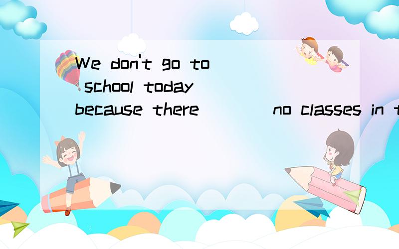 We don't go to school today because there____no classes in the morning