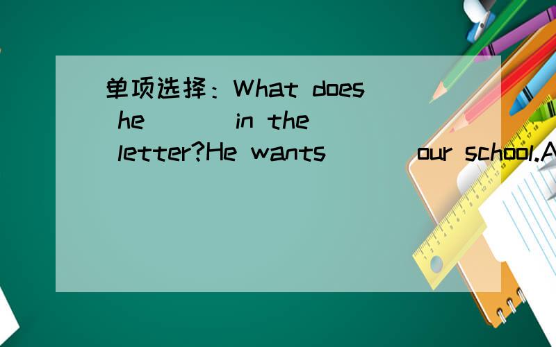 单项选择：What does he ( ) in the letter?He wants ( ) our school.A.say,to come toB.say,come toC.says,come to
