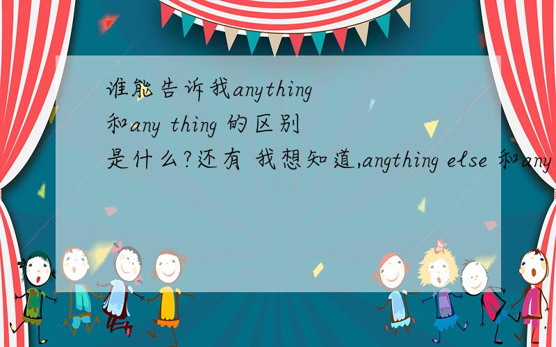 谁能告诉我anything 和any thing 的区别是什么?还有 我想知道,angthing else 和any thing else 都可以用吗?那意思应该不一样吧!