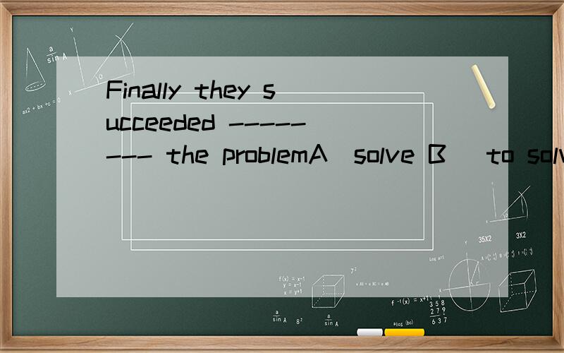 Finally they succeeded -------- the problemA\solve B\ to solve C\ in solve D\ solved（一定要解析,