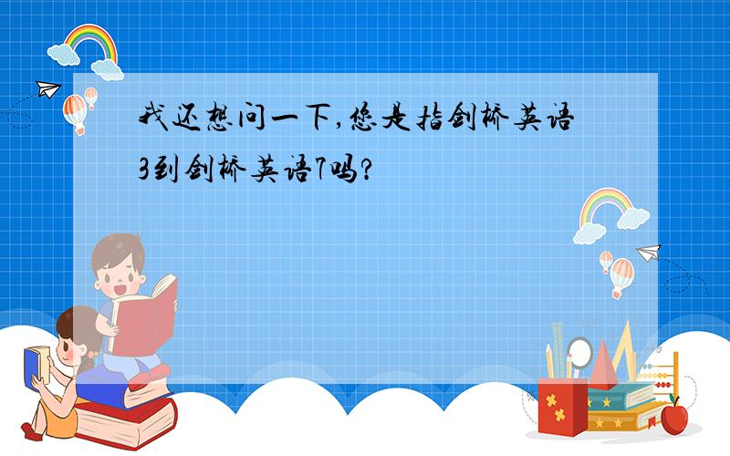 我还想问一下,您是指剑桥英语3到剑桥英语7吗?