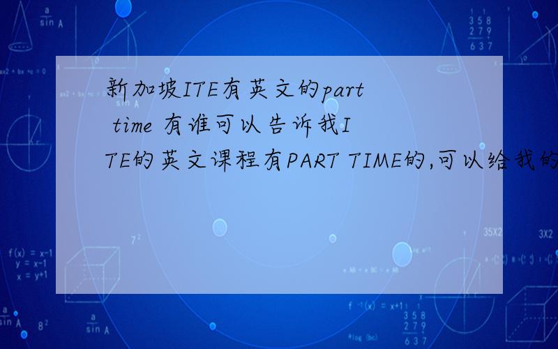 新加坡ITE有英文的part time 有谁可以告诉我ITE的英文课程有PART TIME的,可以给我的E-MAIL:XMXF2007@163.COM