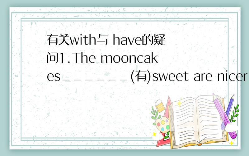 有关with与 have的疑问1.The mooncakes______(有)sweet are nicer.2.I like the mooncakes____nuts_____ ______.两句分别该怎么填?可以说说with与 have的用法和区别吗?I'll cook dumpings_____seafood_____you.A.of;for B.with;for 我选