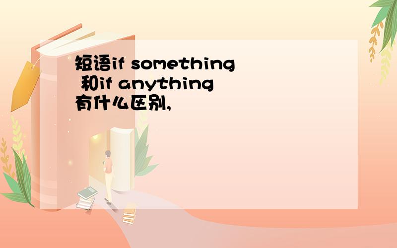 短语if something 和if anything 有什么区别,