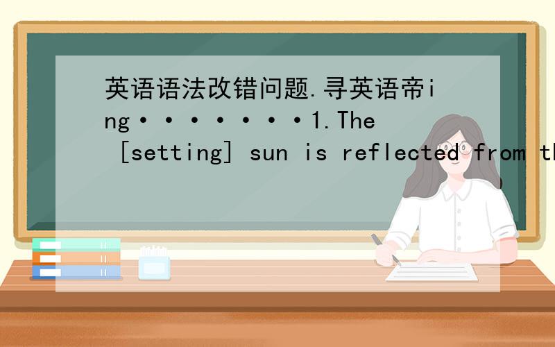 英语语法改错问题.寻英语帝ing·······1.The [setting] sun is reflected from the windows of the house as brightly as from the rich man's house;the snow melts before its door as early in the spring.求译文.括号中的词是错的,请