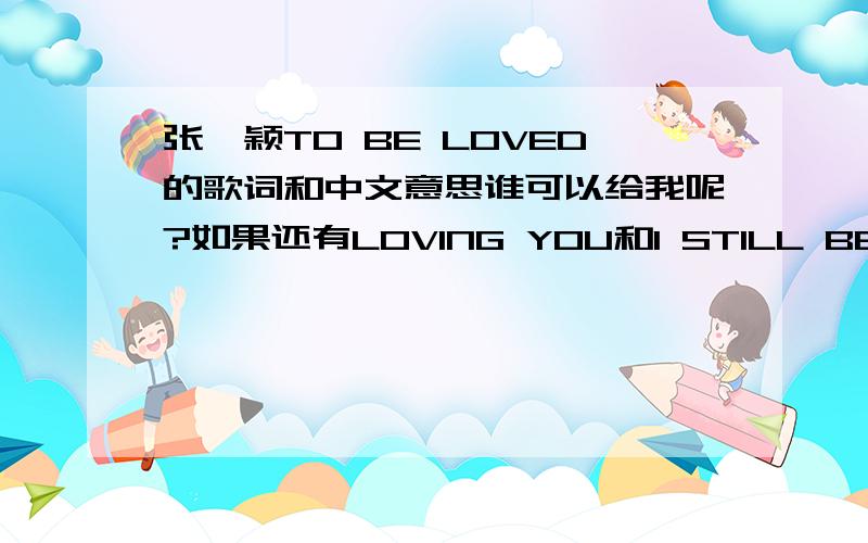 张靓颖TO BE LOVED的歌词和中文意思谁可以给我呢?如果还有LOVING YOU和I STILL BELIEVE的歌词和中文就更好了