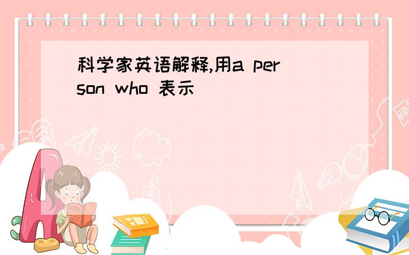 科学家英语解释,用a person who 表示