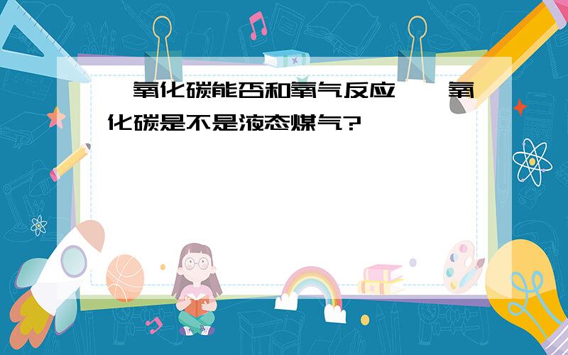 一氧化碳能否和氧气反应,一氧化碳是不是液态煤气?