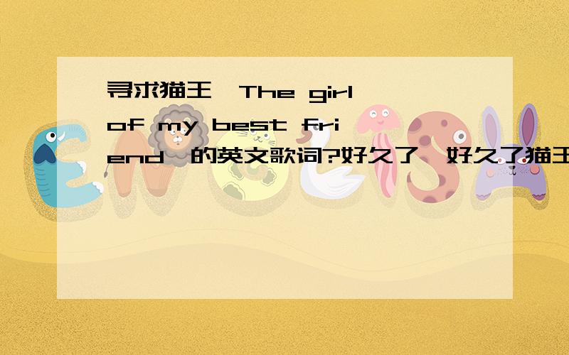 寻求猫王《The girl of my best friend》的英文歌词?好久了,好久了猫王的名字叫：Elvis Presley