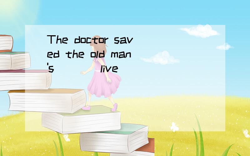 The doctor saved the old man's___(live)