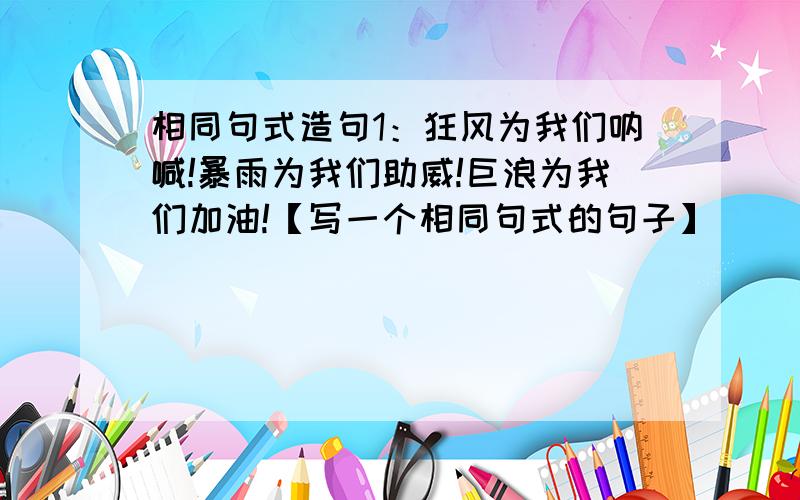 相同句式造句1：狂风为我们呐喊!暴雨为我们助威!巨浪为我们加油!【写一个相同句式的句子】