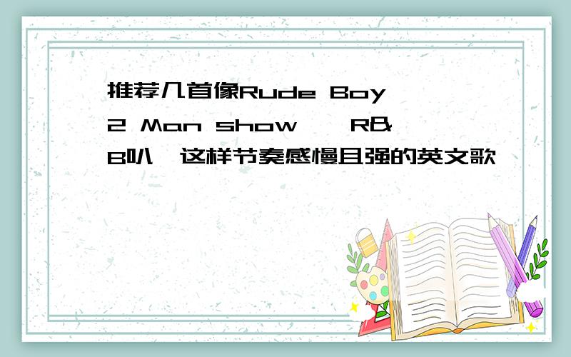 推荐几首像Rude Boy,2 Man show,【R&B叭】这样节奏感慢且强的英文歌