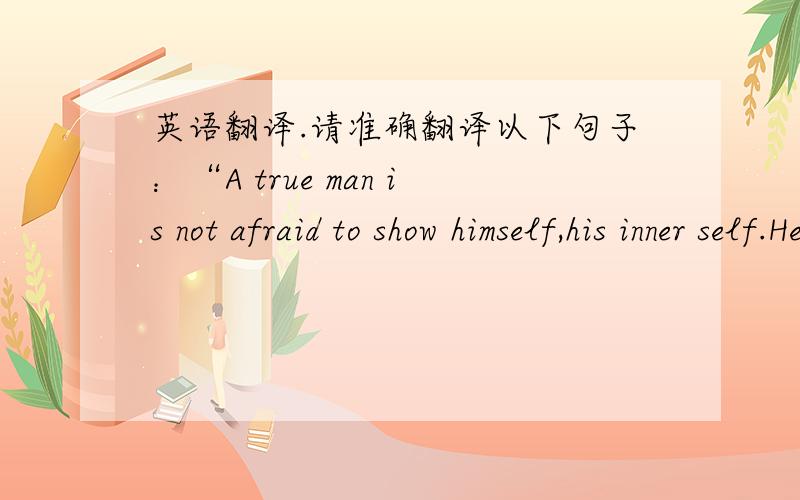 英语翻译.请准确翻译以下句子：“A true man is not afraid to show himself,his inner self.He relies on who he is rather than what he is.”