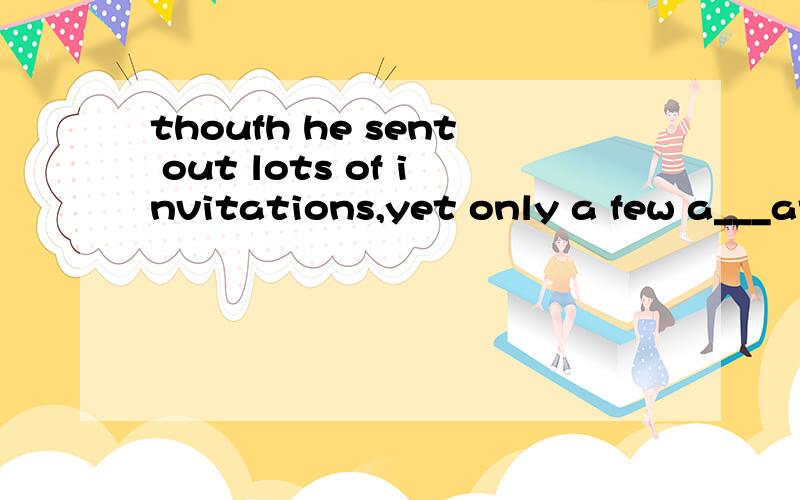 thoufh he sent out lots of invitations,yet only a few a___at the party