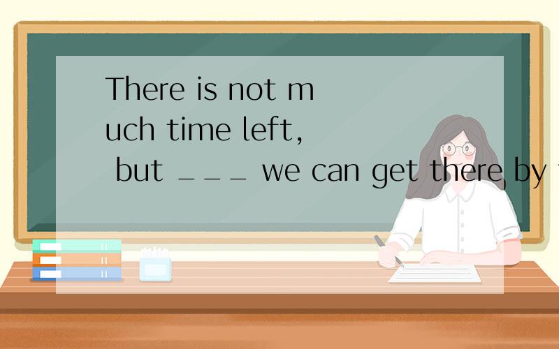 There is not much time left, but ___ we can get there by taxi on time. A.somehow D.anyway选什么?答案给的A,我认为是D