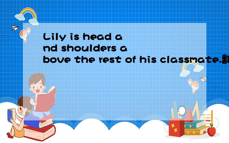 Lily is head and shoulders above the rest of his classmate.翻译