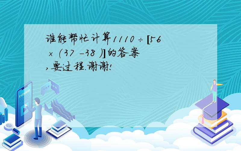 谁能帮忙计算1110÷[56×(37 －38 )]的答案,要过程.谢谢!