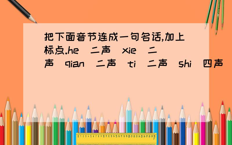 把下面音节连成一句名话,加上标点.he（二声）xie（二声）qian（二声）ti（二声）shi（四声）fa（一声）zhan（三声）shi（四声）zhu（三声）ti（二声）