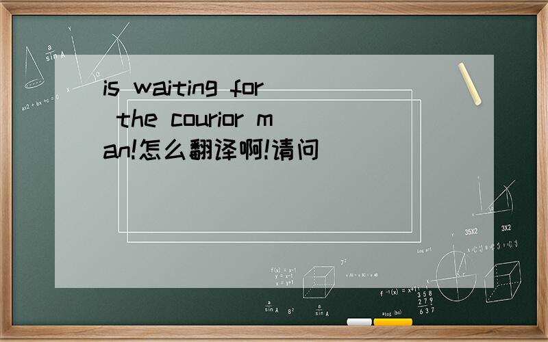 is waiting for the courior man!怎么翻译啊!请问