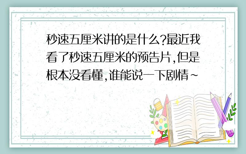 秒速五厘米讲的是什么?最近我看了秒速五厘米的预告片,但是根本没看懂,谁能说一下剧情~