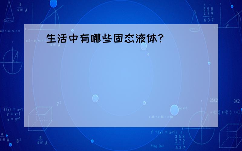 生活中有哪些固态液体?