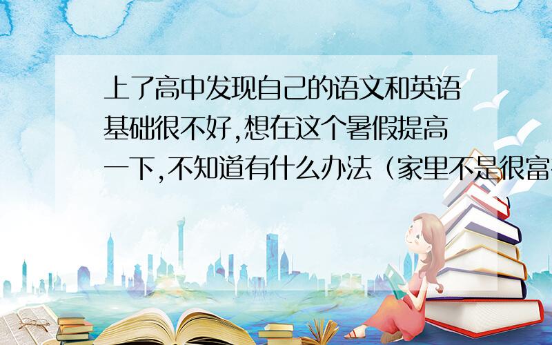 上了高中发现自己的语文和英语基础很不好,想在这个暑假提高一下,不知道有什么办法（家里不是很富裕上不了补习班的.）