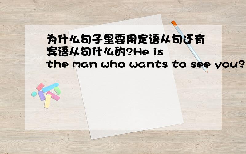 为什么句子里要用定语从句还有宾语从句什么的?He is the man who wants to see you?为什么要用who啊 ,神马意思?