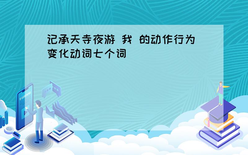 记承天寺夜游 我 的动作行为变化动词七个词