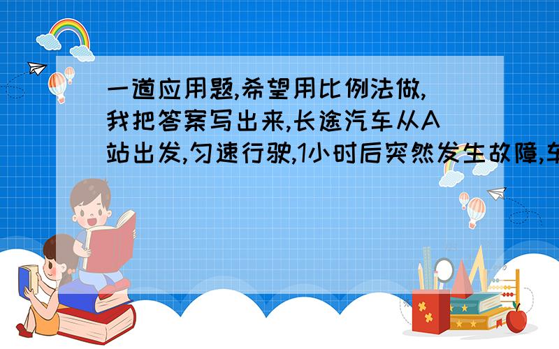 一道应用题,希望用比例法做,我把答案写出来,长途汽车从A站出发,匀速行驶,1小时后突然发生故障,车速降低了40%,到B站终点延误达3小时,若汽车能多跑50公里后,才发生故障,坚持行驶到B站能少