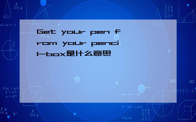 Get your pen from your pencil-box是什么意思