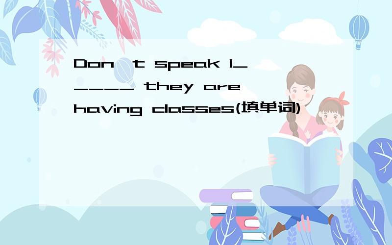 Don't speak I_____ they are having classes(填单词)