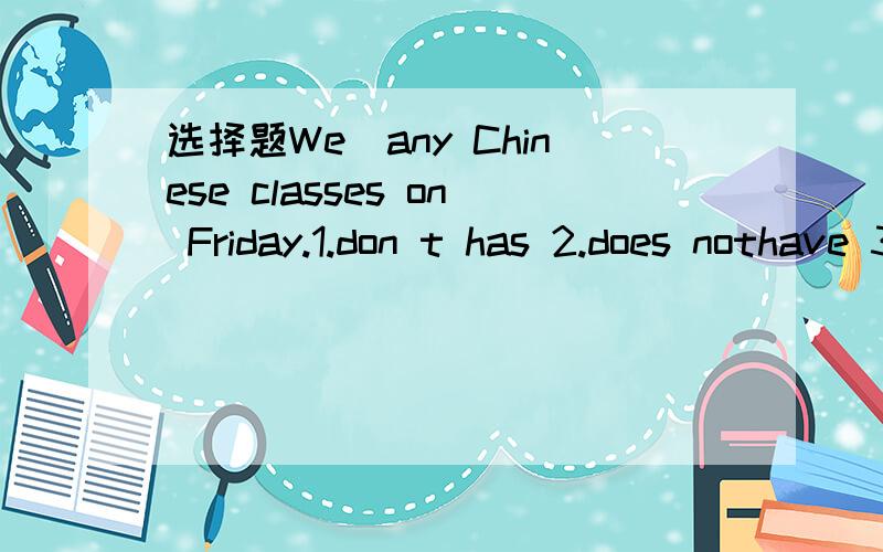 选择题We＿any Chinese classes on Friday.1.don t has 2.does nothave 3.don t have 4.are have