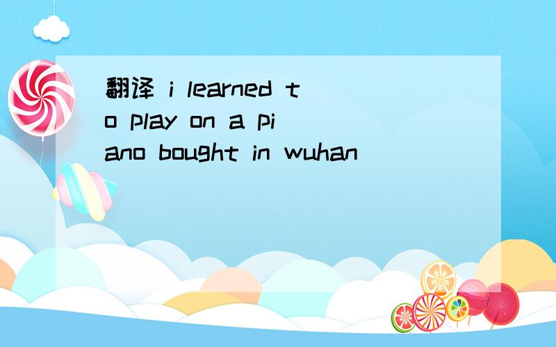翻译 i learned to play on a piano bought in wuhan