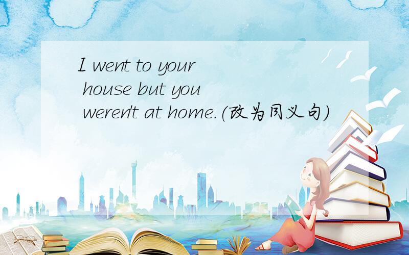 I went to your house but you weren't at home.(改为同义句)