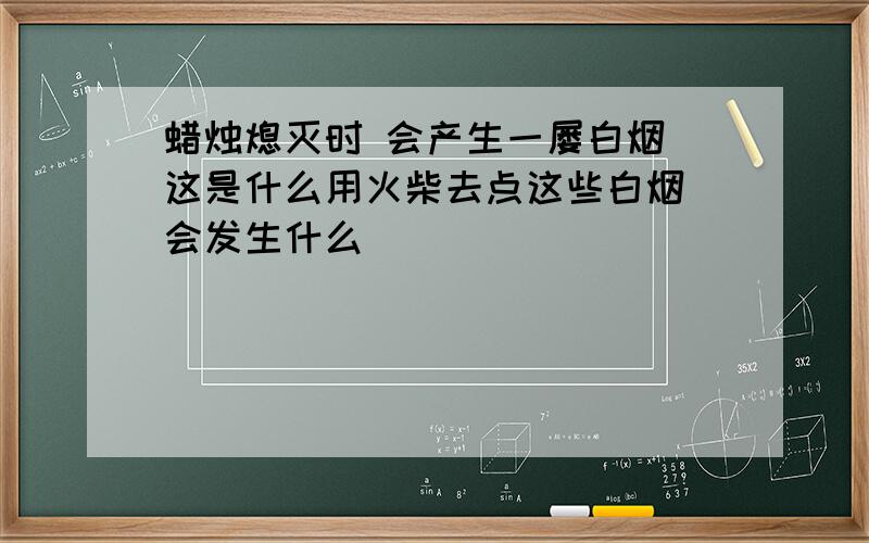 蜡烛熄灭时 会产生一屡白烟 这是什么用火柴去点这些白烟 会发生什么