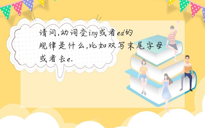 请问,动词变ing或者ed的规律是什么,比如双写末尾字母或者去e.