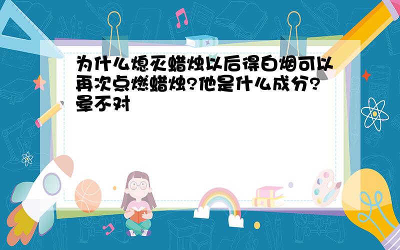 为什么熄灭蜡烛以后得白烟可以再次点燃蜡烛?他是什么成分?晕不对