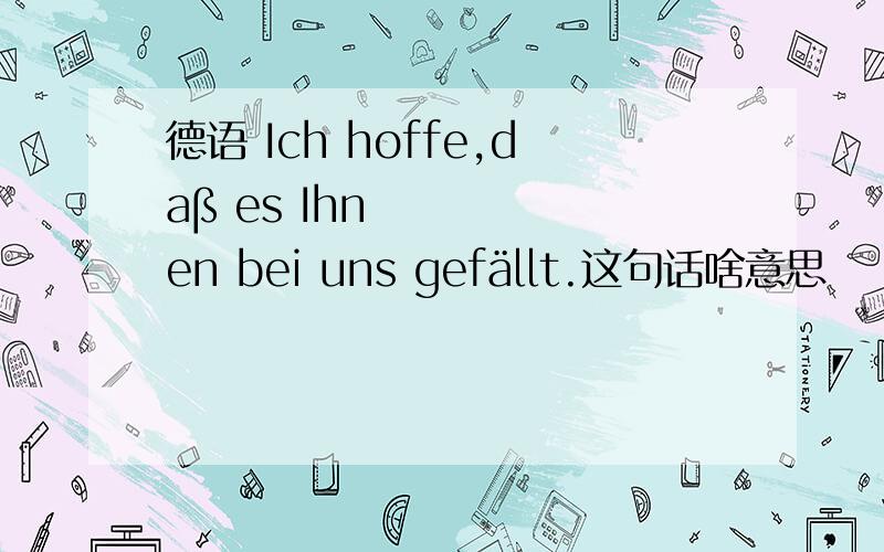 德语 Ich hoffe,daß es Ihnen bei uns gefällt.这句话啥意思