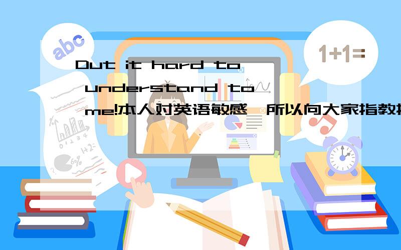 Dut it hard to understand to me!本人对英语敏感,所以向大家指教指教.