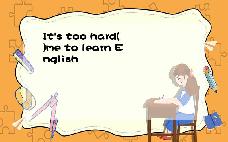 It's too hard()me to learn English