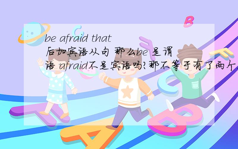 be afraid that后加宾语从句 那么be 是谓语 afraid不是宾语吗?那不等于有了两个宾语