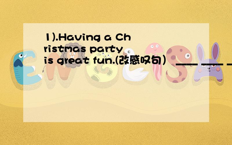 1).Having a Christmas party is great fun.(改感叹句） ____ ____ ____having a Christmas party____!2).please be quiet.(改反义疑问句)please be quiet,____ ____.3).I like to eat the____food of this____.The____here are good at____.(bake)4).This i